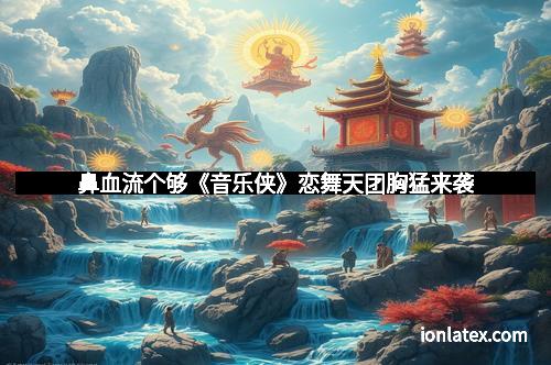 鼻血流个够《音乐侠》恋舞天团胸猛来袭